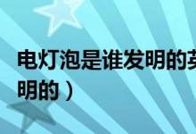 電燈泡是誰(shuí)發(fā)明的英語(yǔ)怎么說(shuō)（電燈泡是誰(shuí)發(fā)明的）