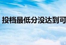 投檔最低分沒達到可以上學(xué)嗎（會被退檔嗎）