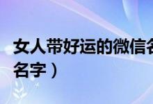 女人帶好運的微信名英文（女人帶好運的微信名字）