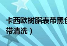 卡西歐樹(shù)脂表帶黑色怎么清洗（卡西歐樹(shù)脂表帶清洗）