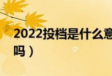 2022投檔是什么意思（投檔了一定能被錄取嗎）