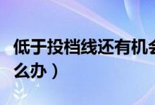 低于投檔線還有機會被錄取嗎（沒過投檔線怎么辦）