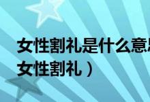 女性割禮是什么意思 女人割禮后怎么生育?（女性割禮）