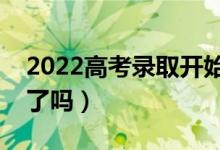 2022高考錄取開始了嗎（錄取通知書開始發(fā)了嗎）