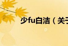 少fu白潔（關(guān)于少fu白潔的介紹）