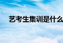 藝考生集訓(xùn)是什么樣的（一定要集訓(xùn)嗎）