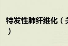 特發(fā)性肺纖維化（關(guān)于特發(fā)性肺纖維化的介紹）