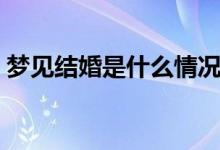 夢(mèng)見結(jié)婚是什么情況（夢(mèng)見結(jié)婚是什么意思）