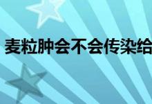 麥粒腫會(huì)不會(huì)傳染給別人（麥粒腫會(huì)傳染嗎）