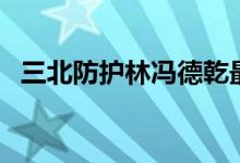 三北防護(hù)林馮德乾最新調(diào)研（三北防護(hù)林）