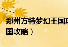 鄭州方特夢(mèng)幻王國(guó)攻略夜場(chǎng)（鄭州方特夢(mèng)幻王國(guó)攻略）