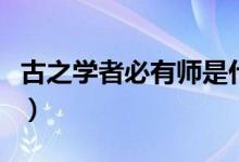 古之學(xué)者必有師是什么意思（古之學(xué)者必有師）