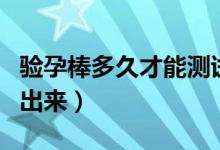 驗(yàn)孕棒多久才能測(cè)試出來（驗(yàn)孕棒多久才能測(cè)出來）