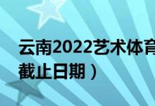 云南2022藝術(shù)體育類(lèi)專(zhuān)科批錄取時(shí)間（錄取截止日期）