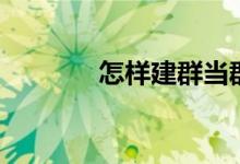 怎樣建群當(dāng)群主（怎樣建群）