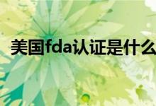 美國fda認證是什么（fda認證是什么意思）