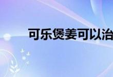 可樂煲姜可以治咳嗽嗎（可樂煲姜）