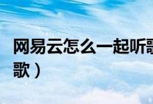 網(wǎng)易云怎么一起聽歌聊天（網(wǎng)易云怎么一起聽歌）
