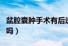 盆腔囊腫手術有后遺癥嗎（盆腔囊腫手術可怕嗎）