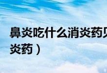 鼻炎吃什么消炎藥見(jiàn)效快（小孩鼻炎吃什么消炎藥）