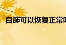 白肺可以恢復正常嗎（白肺患者能活多久）