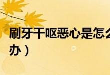刷牙干嘔惡心是怎么辦（刷牙會惡心干嘔怎么辦）