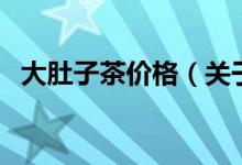 大肚子茶價(jià)格（關(guān)于大肚子茶價(jià)格的介紹）
