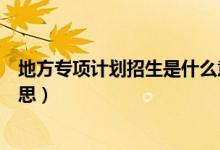地方專項計劃招生是什么意思（地方專項計劃招生是什么意思）