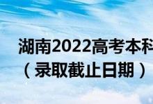 湖南2022高考本科提前批征集志愿錄取時(shí)間（錄取截止日期）