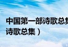 中國第一部詩歌總集是什么名字（中國第一部詩歌總集）