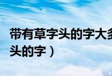 帶有草字頭的字大多都與什么有關(guān)（帶有草字頭的字）