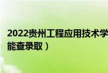 2022貴州工程應用技術學院錄取時間及查詢入口（什么時候能查錄?。?class=