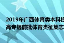 2019年廣西體育類本科提前批分?jǐn)?shù)線（2022廣西高考高職高專提前批體育類征集志愿填報(bào)時(shí)間是什么）