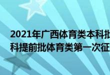 2021年廣西體育類本科批次投檔分?jǐn)?shù)線（2022廣西高考本科提前批體育類第一次征集志愿填報時間是什么）