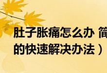 肚子脹痛怎么辦 簡(jiǎn)單有效的方法（肚子脹痛的快速解決辦法）