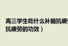 高三學生吃什么補腦抗疲勞補血（高三學生吃什么具有補腦抗疲勞的功效）