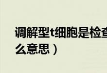 調(diào)解型t細胞是檢查什么的（調(diào)節(jié)性T細胞什么意思）