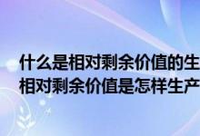 什么是相對(duì)剩余價(jià)值的生產(chǎn)?相對(duì)剩余價(jià)值是如何產(chǎn)生的?（相對(duì)剩余價(jià)值是怎樣生產(chǎn)出來(lái)的）