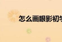 怎么畫眼影初學者（怎么畫眼影）