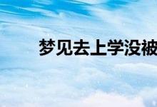 夢見去上學(xué)沒被錄取（夢見去上學(xué)）