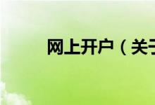 網(wǎng)上開戶（關(guān)于網(wǎng)上開戶的介紹）