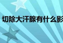 切除大汗腺有什么影響（切除大汗腺的利弊）