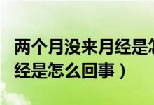 兩個月沒來月經是怎么回事呢（兩個月沒來月經是怎么回事）