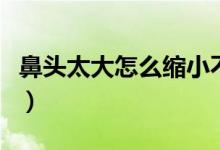 鼻頭太大怎么縮小不整容（鼻頭太大怎么縮?。?class=