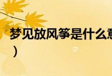 夢見放風(fēng)箏是什么意思周公解夢（夢見放風(fēng)箏）