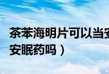 茶苯海明片可以當(dāng)安眠藥吃嗎（茶苯海明片是安眠藥嗎）