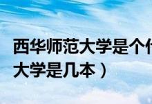 西華師范大學(xué)是個(gè)什么檔次的大學(xué)（西華師范大學(xué)是幾本）