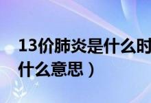 13價肺炎是什么時候開始有的（13價肺炎是什么意思）
