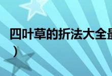 四葉草的折法大全最簡單易學(xué)（四葉草的折法）