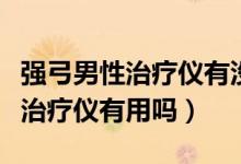 強(qiáng)弓男性治療儀有沒(méi)有效果（強(qiáng)弓男性性功能治療儀有用嗎）
